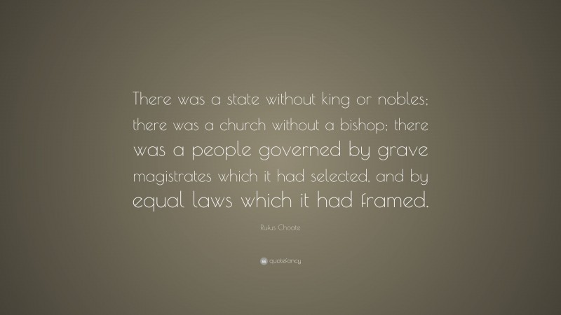 Rufus Choate Quote: “There was a state without king or nobles; there was a church without a bishop; there was a people governed by grave magistrates which it had selected, and by equal laws which it had framed.”