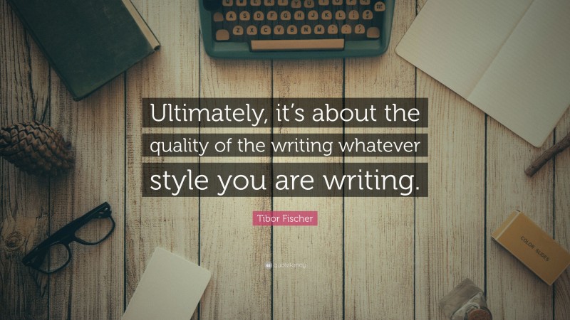 Tibor Fischer Quote: “Ultimately, it’s about the quality of the writing whatever style you are writing.”