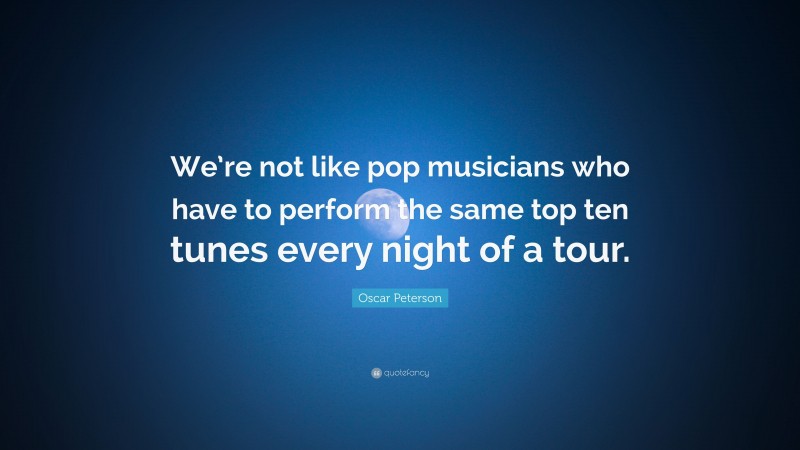 Oscar Peterson Quote: “We’re not like pop musicians who have to perform the same top ten tunes every night of a tour.”