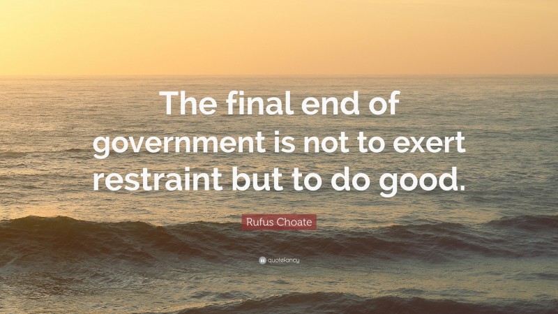 Rufus Choate Quote: “The final end of government is not to exert restraint but to do good.”