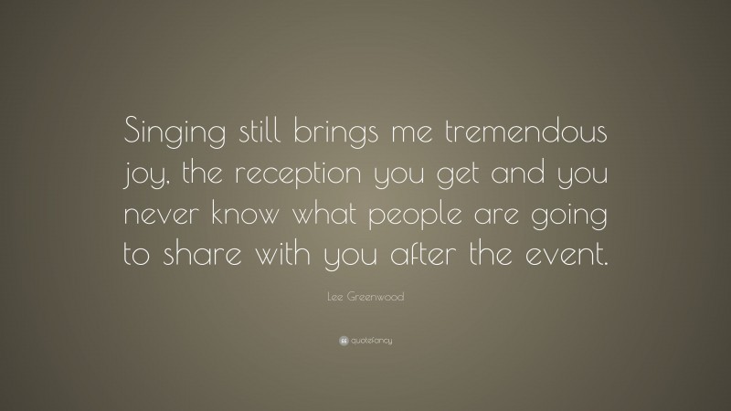 Lee Greenwood Quote: “Singing still brings me tremendous joy, the reception you get and you never know what people are going to share with you after the event.”