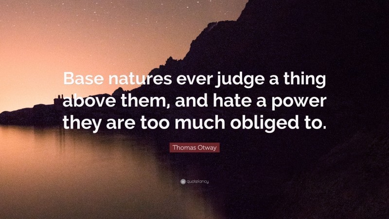 Thomas Otway Quote: “Base natures ever judge a thing above them, and hate a power they are too much obliged to.”