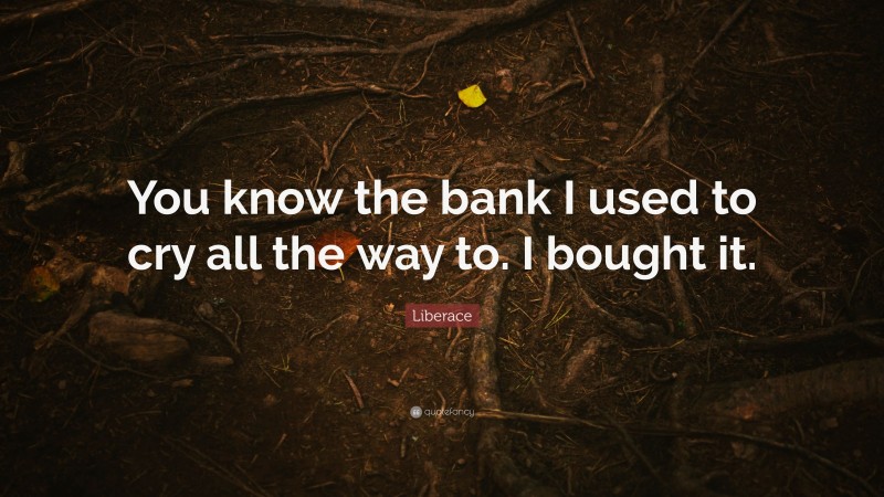 Liberace Quote: “You know the bank I used to cry all the way to. I bought it.”