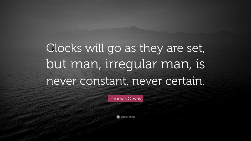 Thomas Otway Quote: “Clocks will go as they are set, but man, irregular man, is never constant, never certain.”