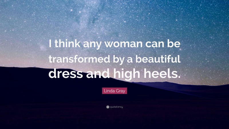 Linda Gray Quote: “I think any woman can be transformed by a beautiful dress and high heels.”