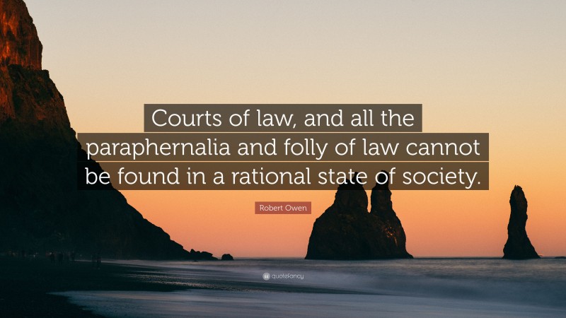 Robert Owen Quote: “Courts of law, and all the paraphernalia and folly of law cannot be found in a rational state of society.”