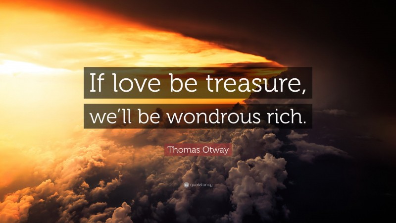 Thomas Otway Quote: “If love be treasure, we’ll be wondrous rich.”