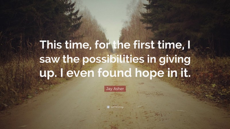 Jay Asher Quote: “This time, for the first time, I saw the possibilities in giving up. I even found hope in it.”