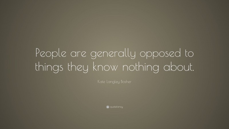 Kate Langley Bosher Quote: “People are generally opposed to things they know nothing about.”