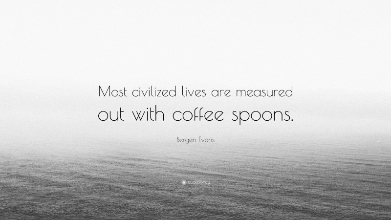 Bergen Evans Quote: “Most civilized lives are measured out with coffee spoons.”