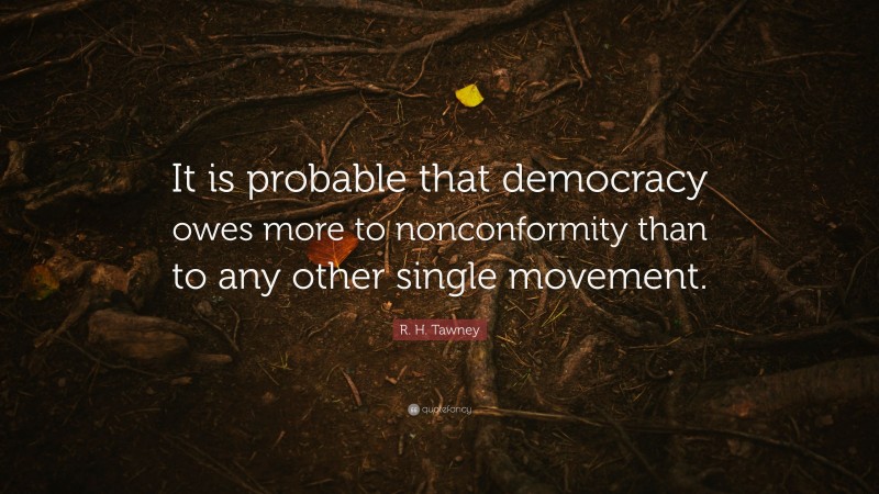 R. H. Tawney Quote: “It is probable that democracy owes more to nonconformity than to any other single movement.”
