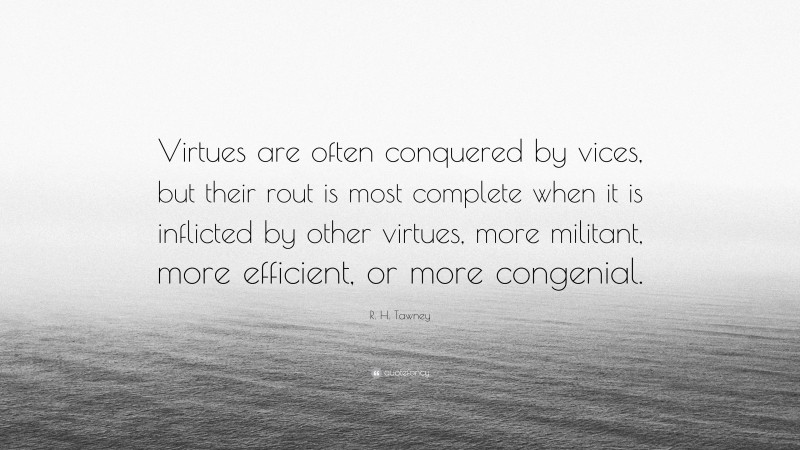 R. H. Tawney Quote: “Virtues are often conquered by vices, but their rout is most complete when it is inflicted by other virtues, more militant, more efficient, or more congenial.”