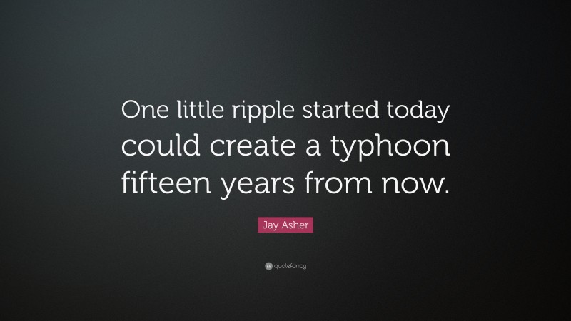 Jay Asher Quote: “One little ripple started today could create a typhoon fifteen years from now.”