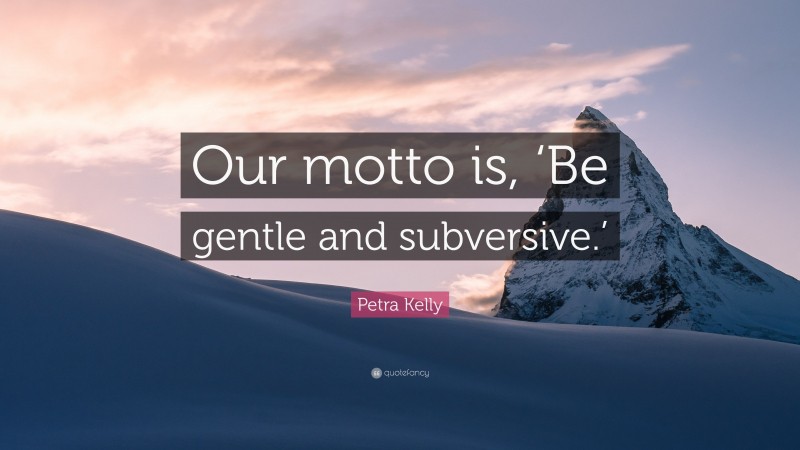 Petra Kelly Quote: “Our motto is, ‘Be gentle and subversive.’”