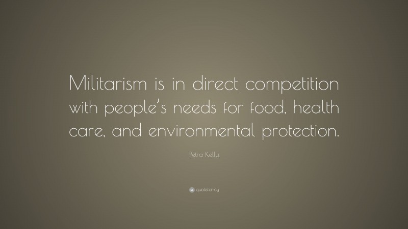 Petra Kelly Quote: “Militarism is in direct competition with people’s needs for food, health care, and environmental protection.”