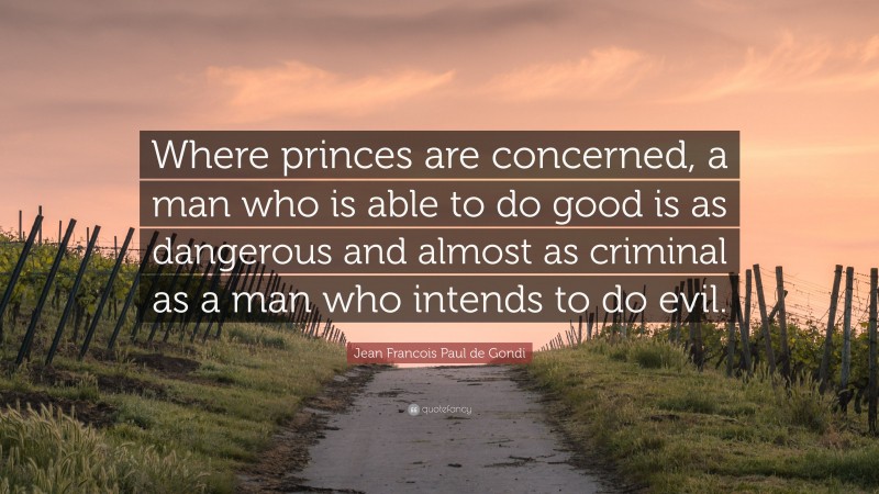 Jean Francois Paul de Gondi Quote: “Where princes are concerned, a man who is able to do good is as dangerous and almost as criminal as a man who intends to do evil.”