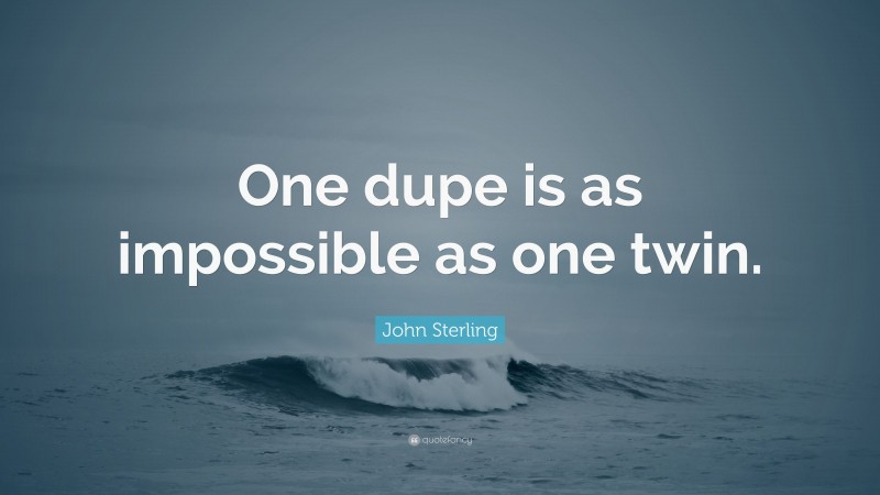 John Sterling Quote: “One dupe is as impossible as one twin.”