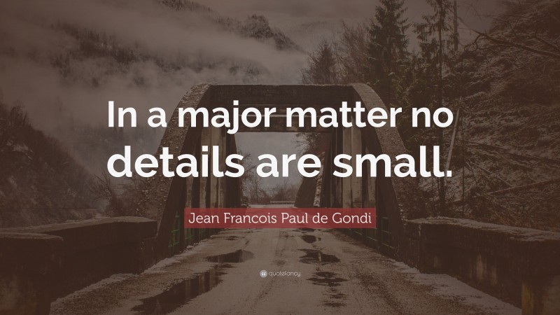 Jean Francois Paul de Gondi Quote: “In a major matter no details are small.”