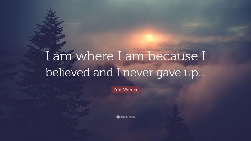 Kurt Warner Quote: “I am where I am because I believed and I never gave up...”