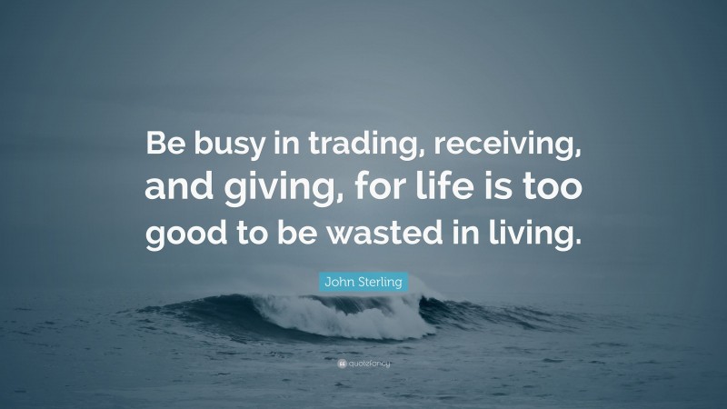 John Sterling Quote: “Be busy in trading, receiving, and giving, for life is too good to be wasted in living.”