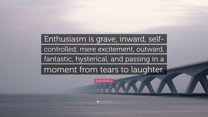 John Sterling Quote: “Enthusiasm is grave, inward, self-controlled; mere excitement, outward, fantastic, hysterical, and passing in a moment from tears to laughter.”