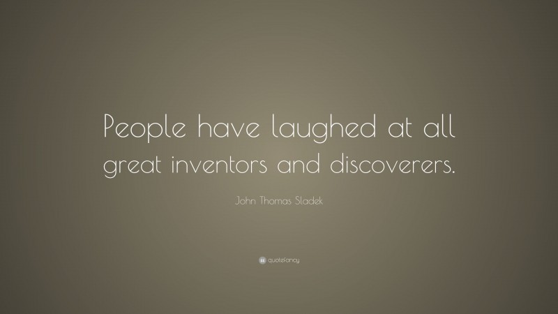 John Thomas Sladek Quote: “People have laughed at all great inventors and discoverers.”