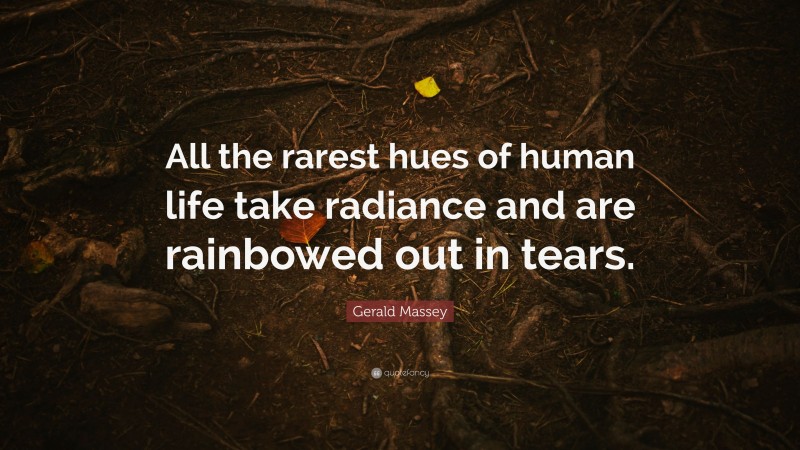 Gerald Massey Quote: “All the rarest hues of human life take radiance and are rainbowed out in tears.”