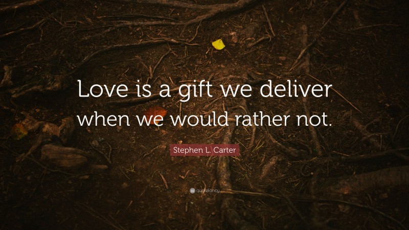 Stephen L. Carter Quote: “Love is a gift we deliver when we would rather not.”