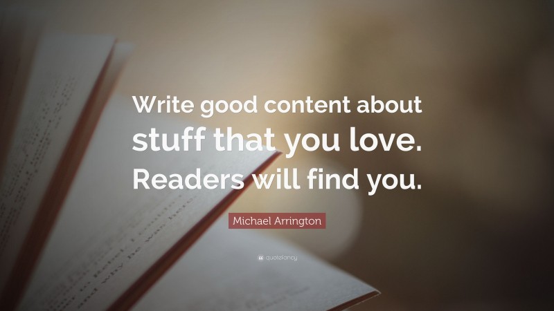 Michael Arrington Quote: “Write good content about stuff that you love. Readers will find you.”
