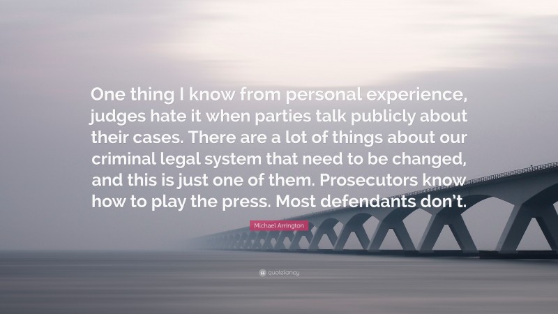 Michael Arrington Quote: “One thing I know from personal experience, judges hate it when parties talk publicly about their cases. There are a lot of things about our criminal legal system that need to be changed, and this is just one of them. Prosecutors know how to play the press. Most defendants don’t.”