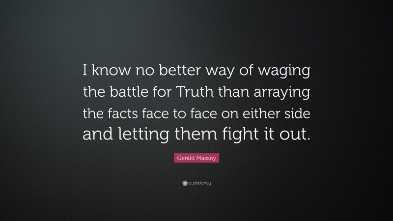 Gerald Massey Quote: “I know no better way of waging the battle for Truth than arraying the facts face to face on either side and letting them fight it out.”