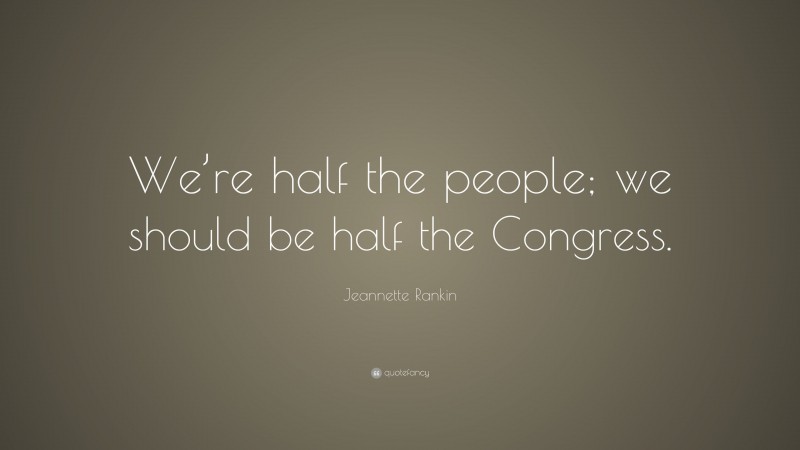 Jeannette Rankin Quote: “We’re half the people; we should be half the Congress.”