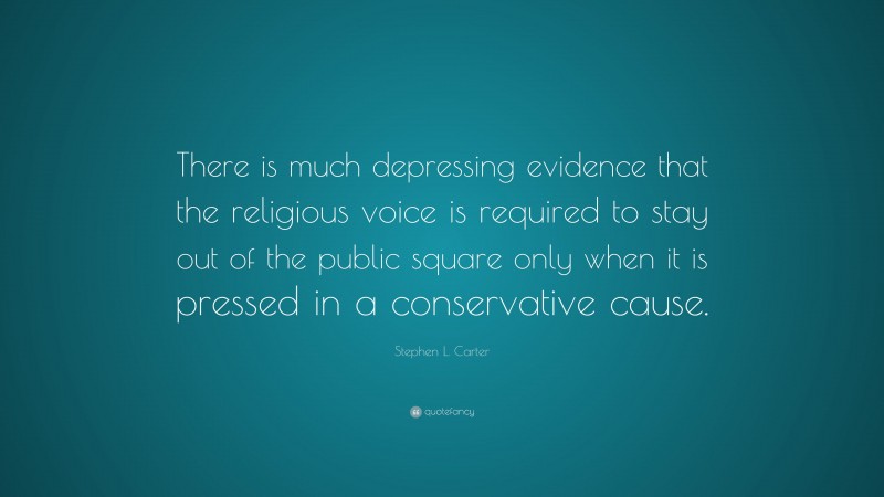 Stephen L. Carter Quote: “There is much depressing evidence that the religious voice is required to stay out of the public square only when it is pressed in a conservative cause.”