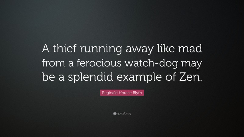 Reginald Horace Blyth Quote: “A thief running away like mad from a ferocious watch-dog may be a splendid example of Zen.”