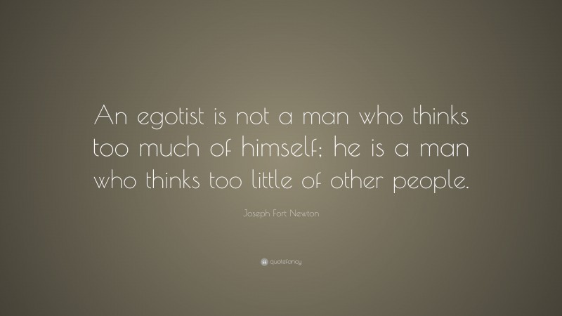 Joseph Fort Newton Quote: “An egotist is not a man who thinks too much of himself; he is a man who thinks too little of other people.”