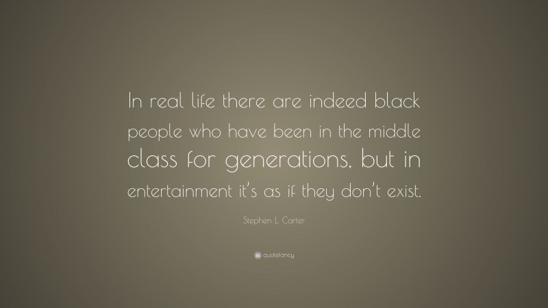 Stephen L. Carter Quote: “In real life there are indeed black people who have been in the middle class for generations, but in entertainment it’s as if they don’t exist.”