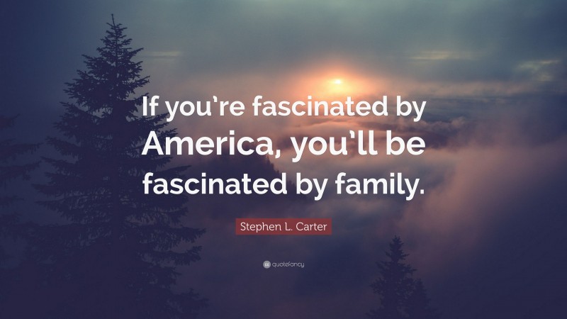 Stephen L. Carter Quote: “If you’re fascinated by America, you’ll be fascinated by family.”