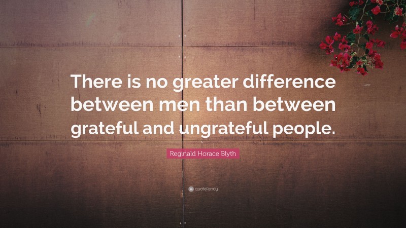Reginald Horace Blyth Quote: “There is no greater difference between men than between grateful and ungrateful people.”