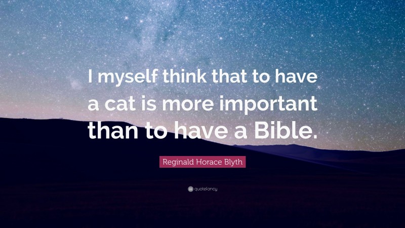 Reginald Horace Blyth Quote: “I myself think that to have a cat is more important than to have a Bible.”