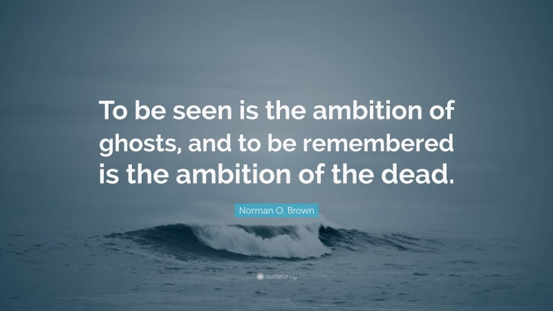 Norman O. Brown Quote: “To be seen is the ambition of ghosts, and to be remembered is the ambition of the dead.”