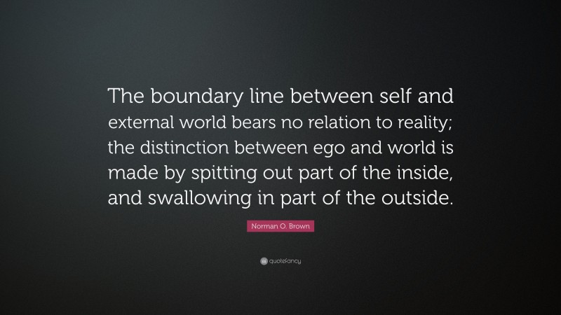 Norman O. Brown Quote: “The boundary line between self and external world bears no relation to reality; the distinction between ego and world is made by spitting out part of the inside, and swallowing in part of the outside.”