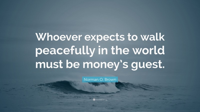 Norman O. Brown Quote: “Whoever expects to walk peacefully in the world must be money’s guest.”