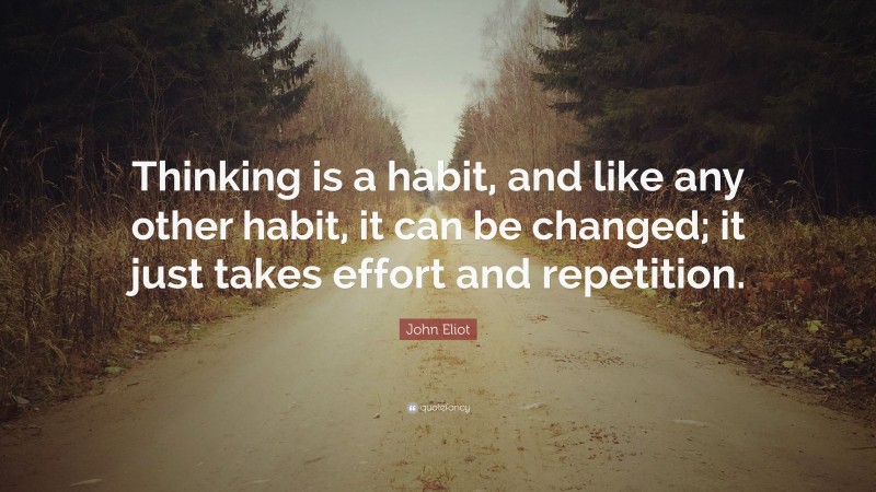 John Eliot Quote: “Thinking is a habit, and like any other habit, it can be changed; it just takes effort and repetition.”