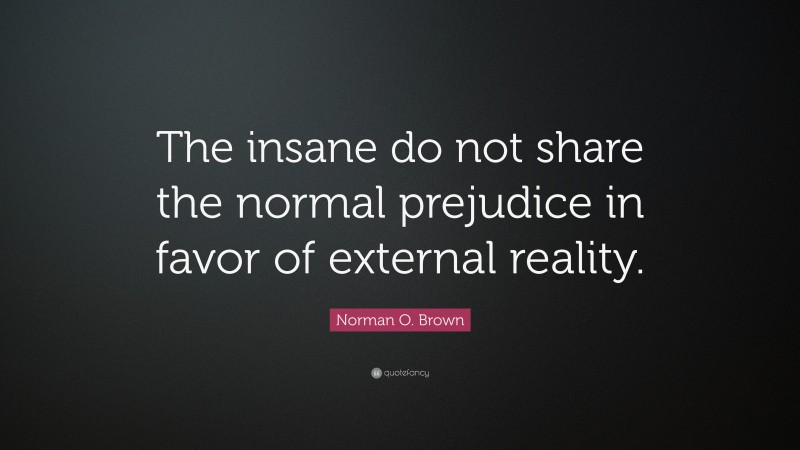 Norman O. Brown Quote: “The insane do not share the normal prejudice in favor of external reality.”