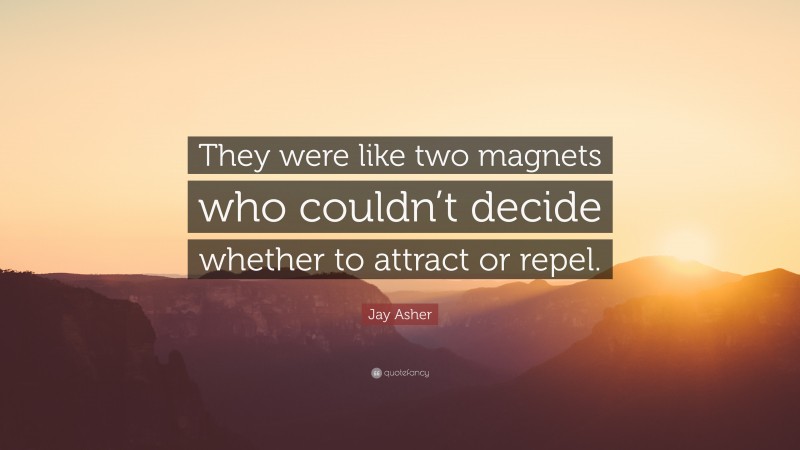 Jay Asher Quote: “They were like two magnets who couldn’t decide whether to attract or repel.”