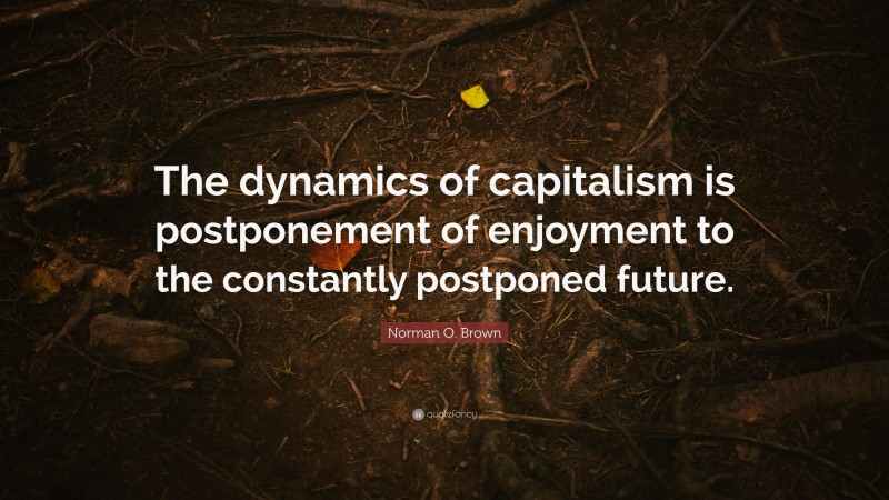 Norman O. Brown Quote: “The dynamics of capitalism is postponement of enjoyment to the constantly postponed future.”