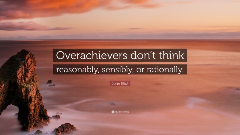 John Eliot Quote: “Overachievers don’t think reasonably, sensibly, or rationally.”