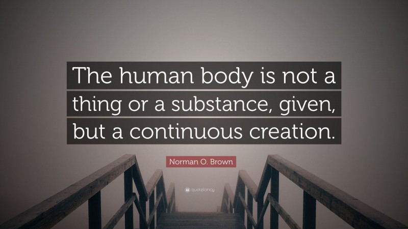 Norman O. Brown Quote: “The human body is not a thing or a substance, given, but a continuous creation.”