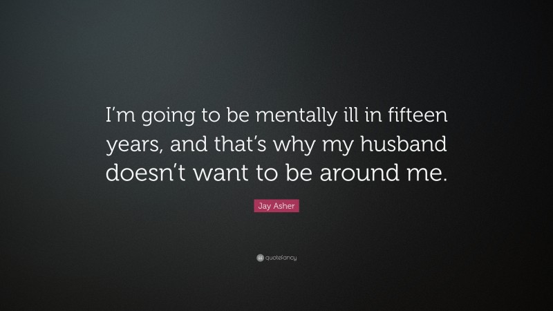 Jay Asher Quote: “I’m going to be mentally ill in fifteen years, and that’s why my husband doesn’t want to be around me.”