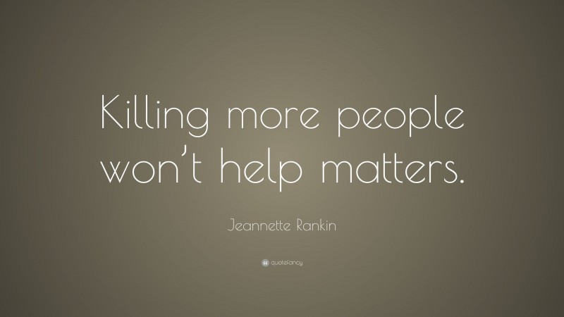Jeannette Rankin Quote: “Killing more people won’t help matters.”